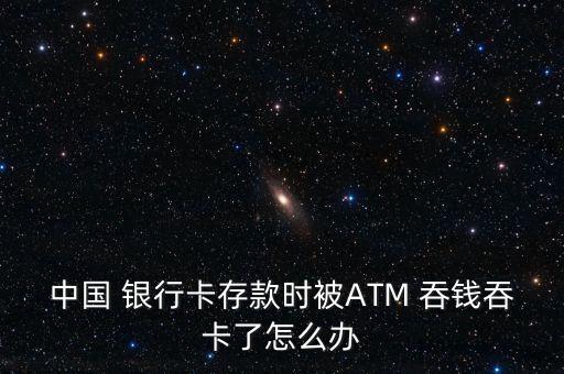 中國 銀行卡存款時被ATM 吞錢吞卡了怎么辦