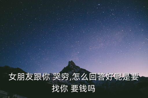 女朋友跟你 哭窮,怎么回答好呢是要找你 要錢(qián)嗎