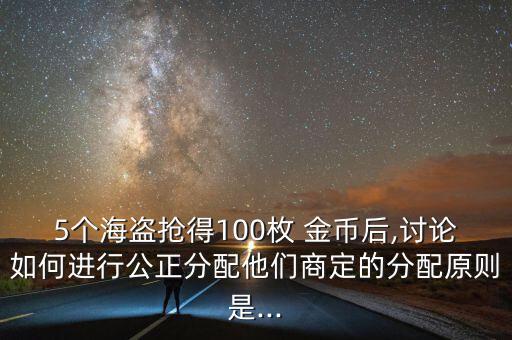 5個(gè)海盜搶得100枚 金幣后,討論如何進(jìn)行公正分配他們商定的分配原則是...