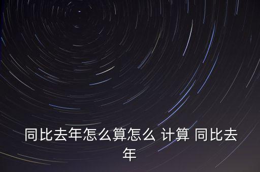  同比去年怎么算怎么 計算 同比去年