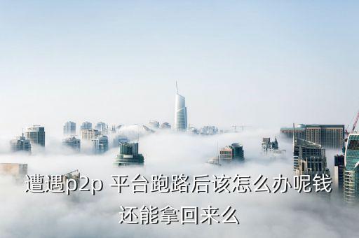 遭遇p2p 平臺跑路后該怎么辦呢錢還能拿回來么