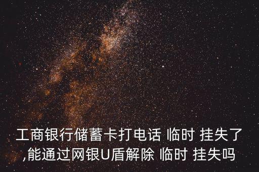 工商銀行儲蓄卡打電話 臨時 掛失了,能通過網(wǎng)銀U盾解除 臨時 掛失嗎