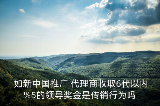  如新中國(guó)推廣 代理商收取6代以內(nèi)%5的領(lǐng)導(dǎo)獎(jiǎng)金是傳銷(xiāo)行為嗎