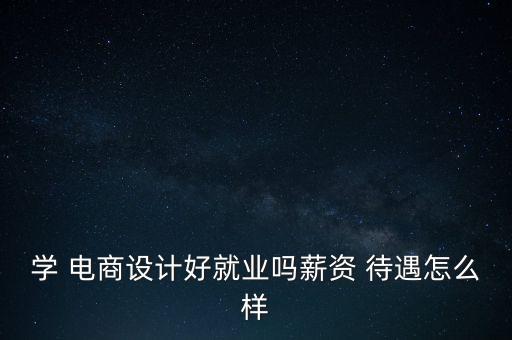 學 電商設計好就業(yè)嗎薪資 待遇怎么樣