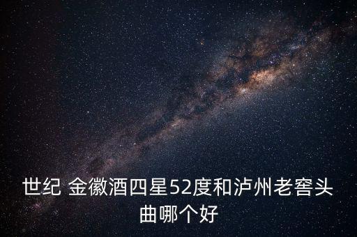 世紀 金徽酒四星52度和瀘州老窖頭曲哪個好