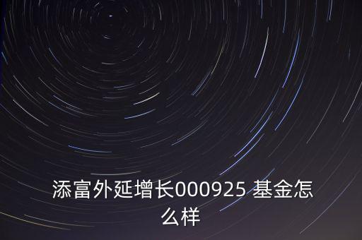  添富外延增長(zhǎng)000925 基金怎么樣