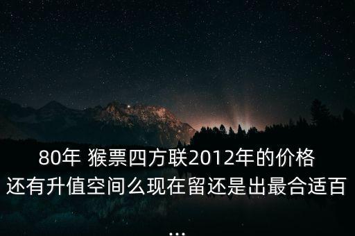 80年 猴票四方聯(lián)2012年的價(jià)格還有升值空間么現(xiàn)在留還是出最合適百...