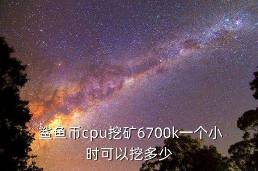  鯊魚幣cpu挖礦6700k一個小時可以挖多少