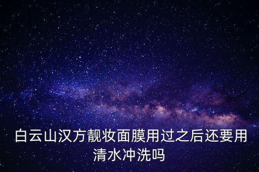  白云山漢方靚妝面膜用過(guò)之后還要用清水沖洗嗎