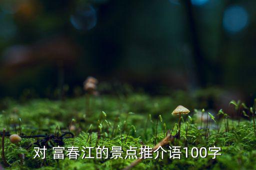 對 富春江的景點(diǎn)推介語100字