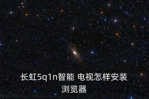  長(zhǎng)虹5q1n智能 電視怎樣安裝 瀏覽器