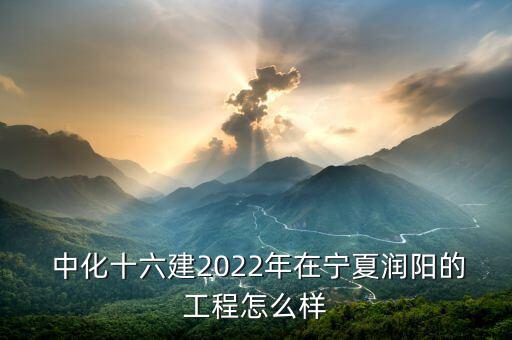  中化十六建2022年在寧夏潤陽的工程怎么樣