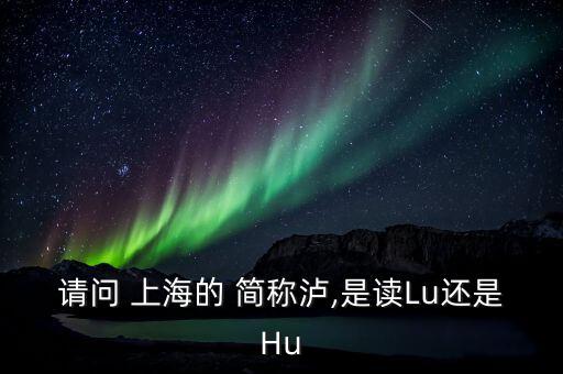 請問 上海的 簡稱瀘,是讀Lu還是Hu