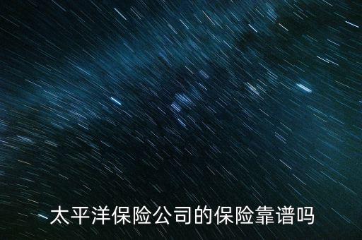  太平洋保險公司的保險靠譜嗎