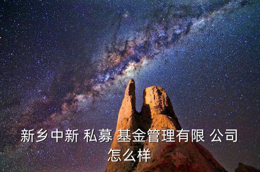 新鄉(xiāng)中新 私募 基金管理有限 公司怎么樣