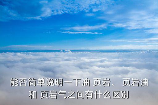 能否簡單說明一下油 頁巖、 頁巖油和 頁巖氣之間有什么區(qū)別