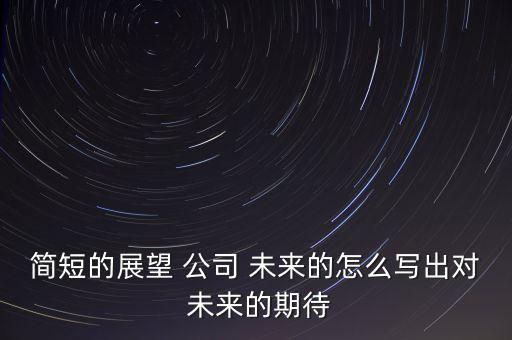 簡(jiǎn)短的展望 公司 未來的怎么寫出對(duì) 未來的期待