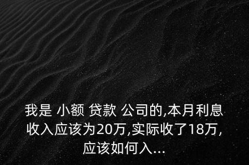 我是 小額 貸款 公司的,本月利息收入應(yīng)該為20萬,實(shí)際收了18萬,應(yīng)該如何入...