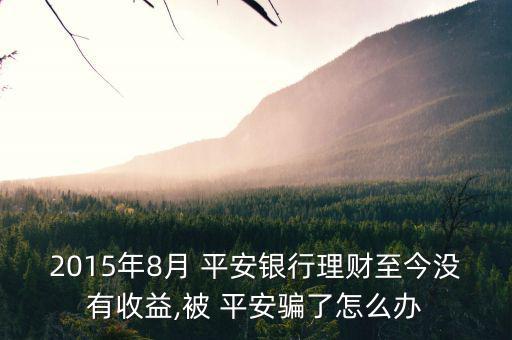 2015年8月 平安銀行理財至今沒有收益,被 平安騙了怎么辦