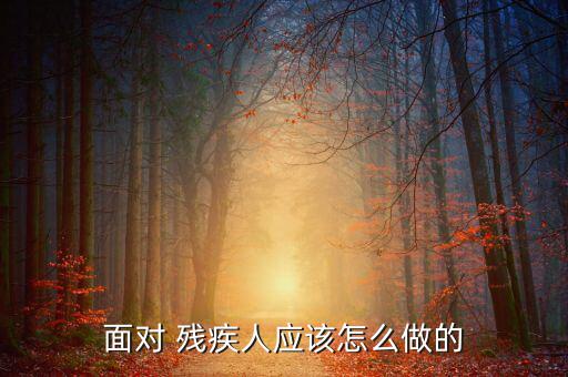 面對 殘疾人應(yīng)該怎么做的