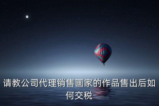 請(qǐng)教公司代理銷售畫家的作品售出后如何交稅