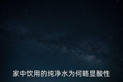 為什么純水呈酸性，家中飲用的純凈水為何略顯酸性