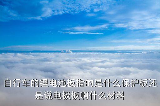 自行車的鋰電池板指的是什么保護板還是說電極板啊什么材料