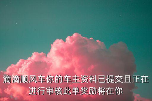 滴滴順風(fēng)車你的車主資料已提交且正在進行審核此單獎勵將在你