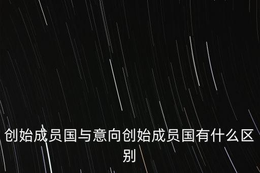 什么是意向創(chuàng)始成員國，意向創(chuàng)始成員國是什么意思