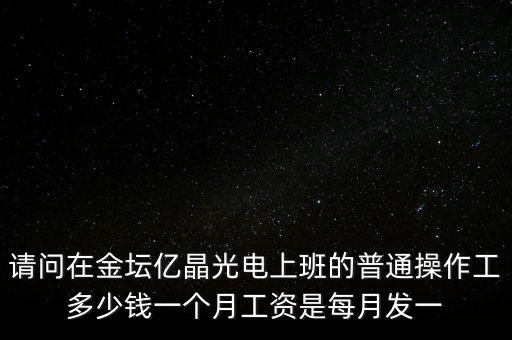 請問在金壇億晶光電上班的普通操作工多少錢一個月工資是每月發(fā)一