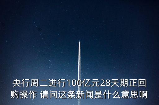 開展28天期正回購操作是什么意思，請(qǐng)解釋一下央行這張公告里正回購是什么意思