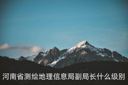 國(guó)家測(cè)繪地理信息局局長(zhǎng)是什么級(jí)別，局長(zhǎng)是什么級(jí)別