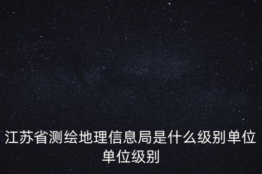 江蘇省測繪地理信息局是什么級(jí)別單位單位級(jí)別