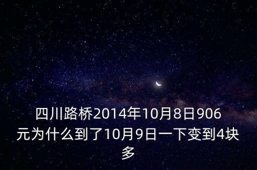 四川路橋什么時(shí)候分紅，四川路橋2014年10月8日906元為什么到了10月9日一下變到4塊多