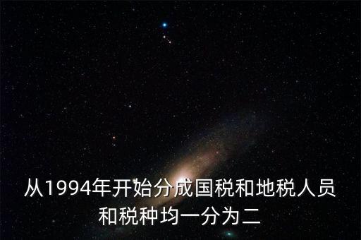 從1994年開始分成國(guó)稅和地稅人員和稅種均一分為二