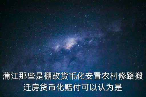 什么是棚改貨幣化安置，蒲江那些是棚改貨幣化安置農村修路搬遷房貨幣化賠付可以認為是