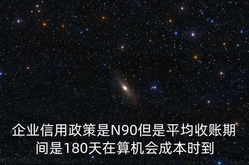 企業(yè)信用成本可以用什么值代替，企業(yè)信用政策是N90但是平均收賬期間是180天在算機(jī)會成本時到