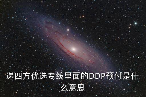 預(yù)付dpp什么意思，遞四方優(yōu)選專線里面的DDP預(yù)付是什么意思