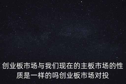 創(chuàng)業(yè)板市場與我們現(xiàn)在的主板市場的性質是一樣的嗎創(chuàng)業(yè)板市場對投