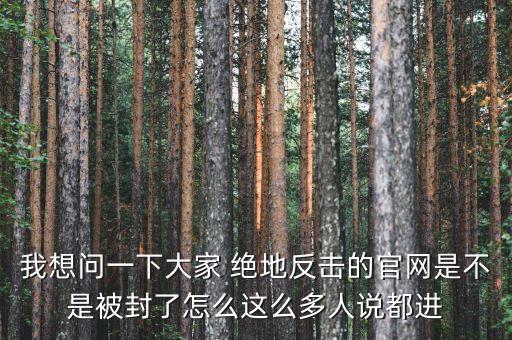 我想問一下大家 絕地反擊的官網(wǎng)是不是被封了怎么這么多人說都進(jìn)