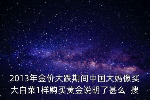 中國大媽為什么買黃金，2013年金價大跌期間中國大媽像買大白菜1樣購買黃金說明了甚么  搜