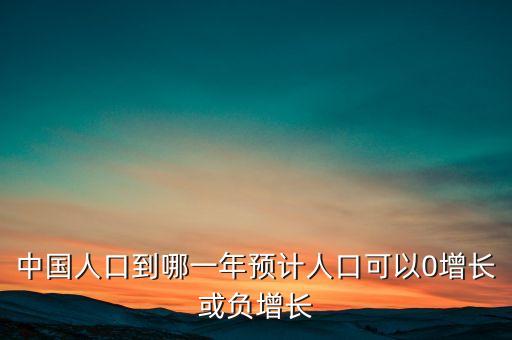 中國(guó)人口到哪一年預(yù)計(jì)人口可以0增長(zhǎng)或負(fù)增長(zhǎng)