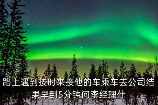 路上遇到按時來接他的車乘車去公司結(jié)果早到5分鐘問李經(jīng)理什