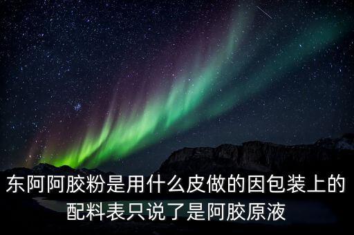 東阿為什么用e皮，東阿阿膠粉是用什么皮做的因包裝上的配料表只說了是阿膠原液