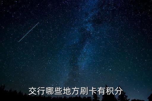 什么地方刷交行信用卡有積分，交通銀行信用卡可以再那些地方刷有積分詳細(xì)點謝謝