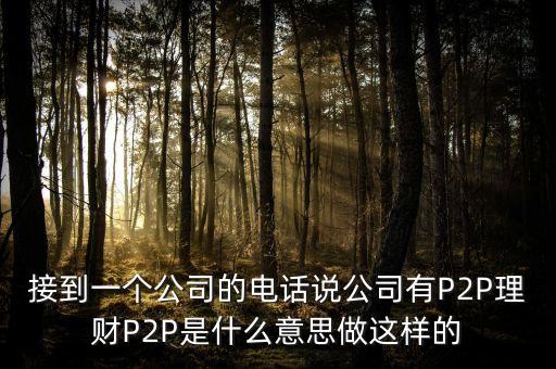 接到一個(gè)公司的電話說公司有P2P理財(cái)P2P是什么意思做這樣的