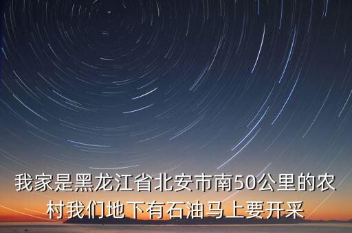 我家是黑龍江省北安市南50公里的農(nóng)村我們地下有石油馬上要開采