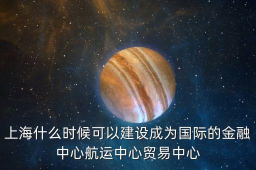 上海什么時(shí)候可以建設(shè)成為國際的金融中心航運(yùn)中心貿(mào)易中心