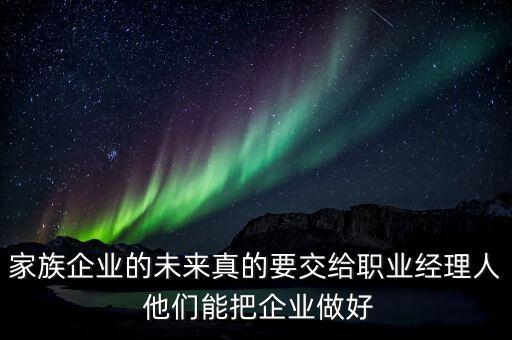 家族企業(yè)什么時(shí)候能交給后輩，家族企業(yè)的未來(lái)真的要交給職業(yè)經(jīng)理人 他們能把企業(yè)做好