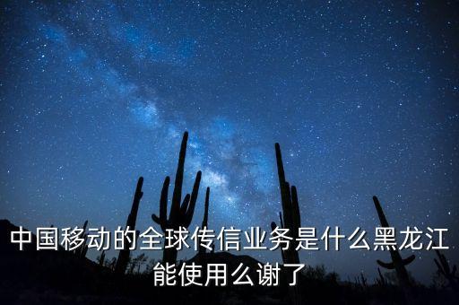 中國移動(dòng)的全球傳信業(yè)務(wù)是什么黑龍江能使用么謝了